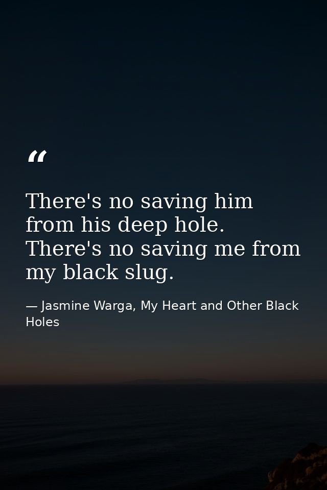 There's no saving him from his deep hole. There's no saving me from my black slug. — Jasmine Warga, My Heart and Other Black Holes