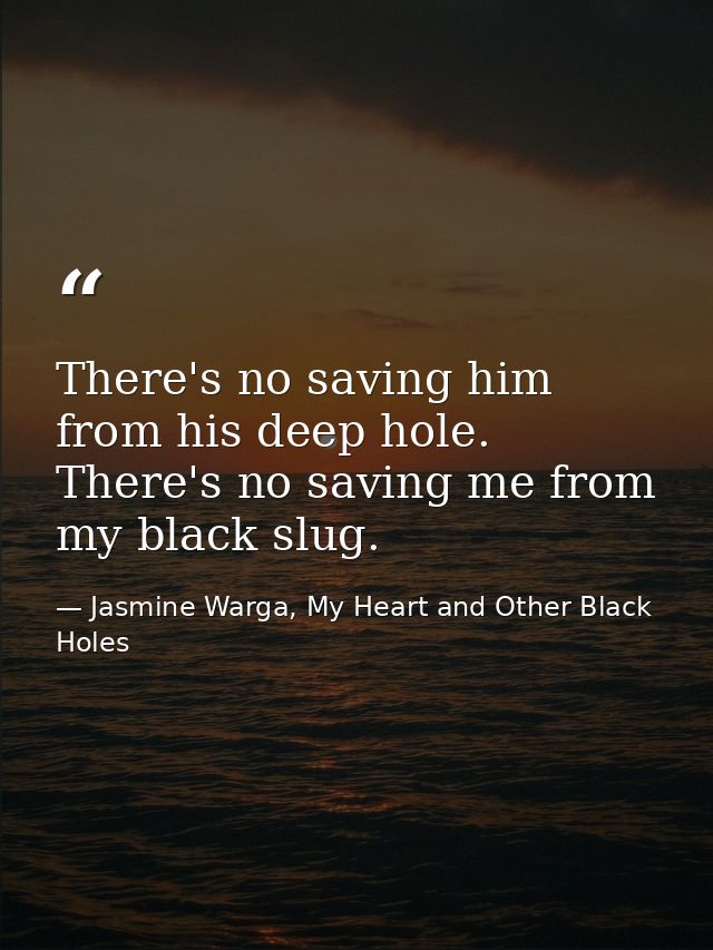 There's no saving him from his deep hole. There's no saving me from my black slug. — Jasmine Warga, My Heart and Other Black Holes
