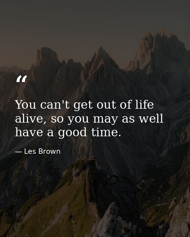 You can't get out of life alive, so you may as well have a good time. — Les Brown