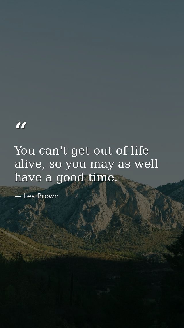 You can't get out of life alive, so you may as well have a good time. — Les Brown