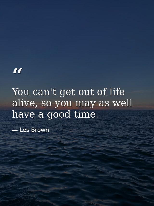 You can't get out of life alive, so you may as well have a good time. — Les Brown