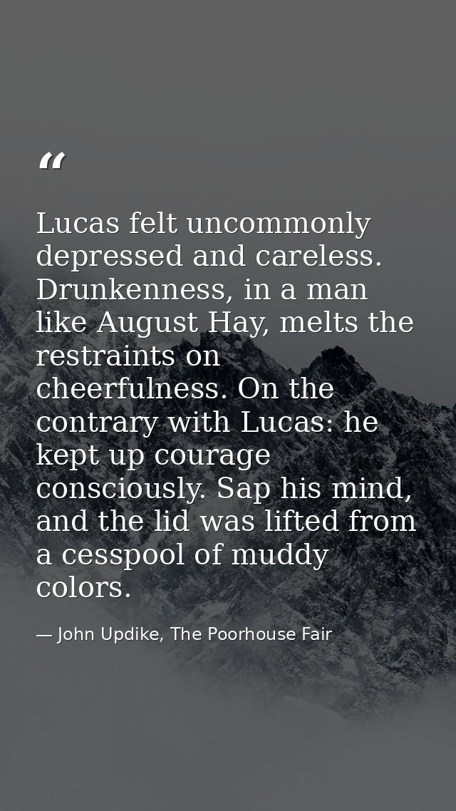 Lucas felt uncommonly depressed and careless. Drunkenness, in a man like August Hay, melts the restraints on cheerfulnes — John Updike, The Poorhouse Fair
