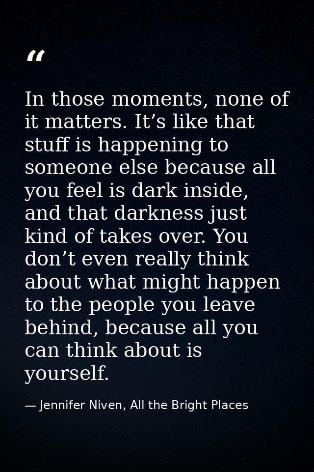 In those moments, none of it matters. It’s like that stuff is happening to someone else because all you feel is dark ins — Jennifer Niven, All the Bright Places