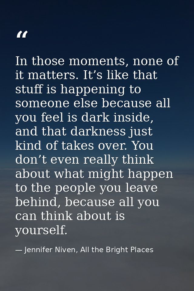 In those moments, none of it matters. It’s like that stuff is happening to someone else because all you feel is dark ins — Jennifer Niven, All the Bright Places
