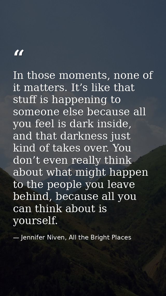 In those moments, none of it matters. It’s like that stuff is happening to someone else because all you feel is dark ins — Jennifer Niven, All the Bright Places