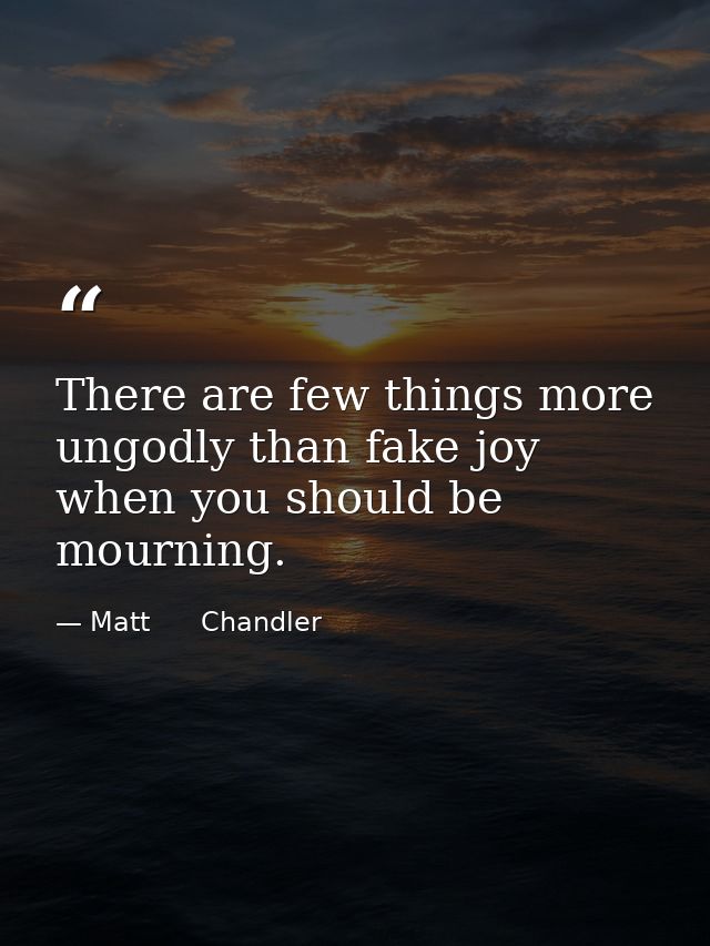There are few things more ungodly than fake joy when you should be mourning. — Matt      Chandler