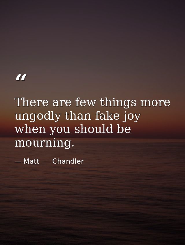 There are few things more ungodly than fake joy when you should be mourning. — Matt      Chandler