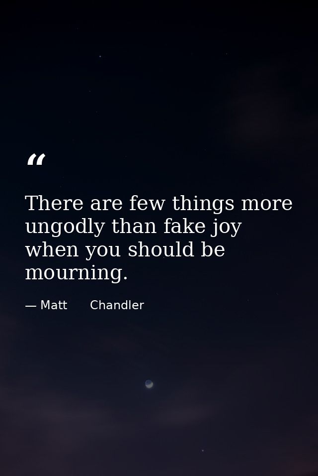 There are few things more ungodly than fake joy when you should be mourning. — Matt      Chandler