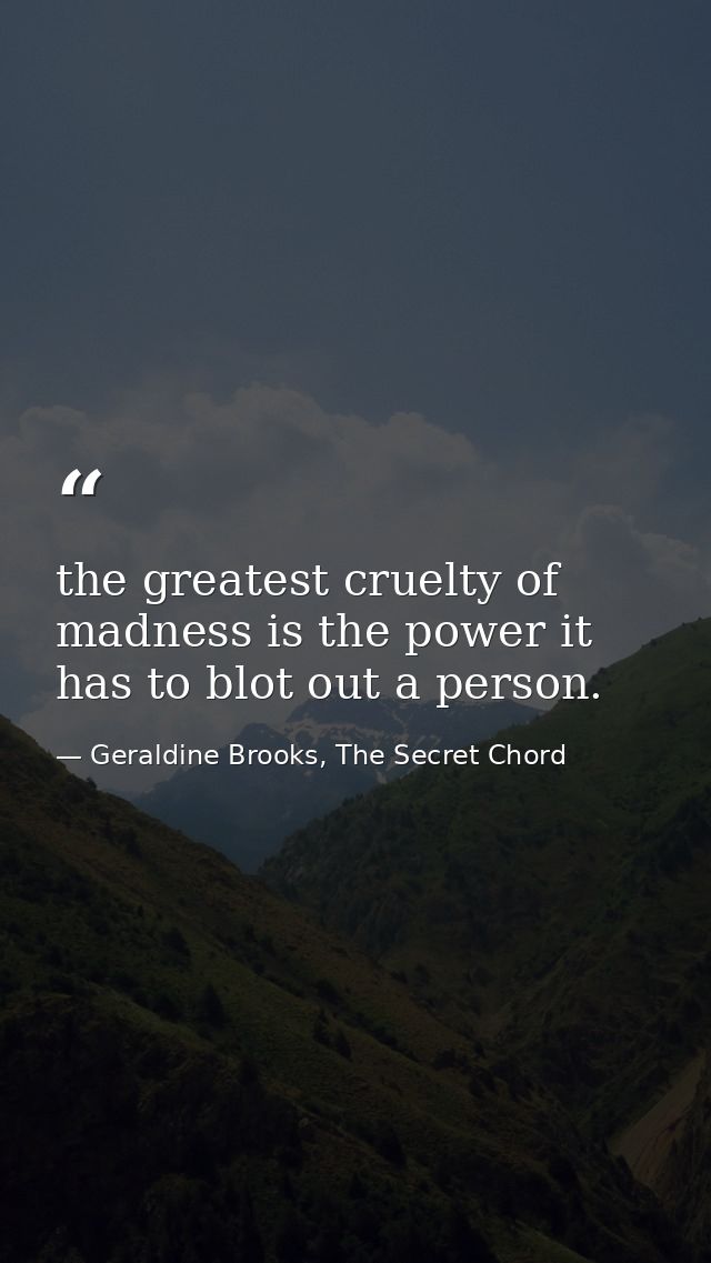 the greatest cruelty of madness is the power it has to blot out a person. — Geraldine Brooks, The Secret Chord