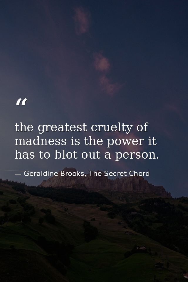 the greatest cruelty of madness is the power it has to blot out a person. — Geraldine Brooks, The Secret Chord