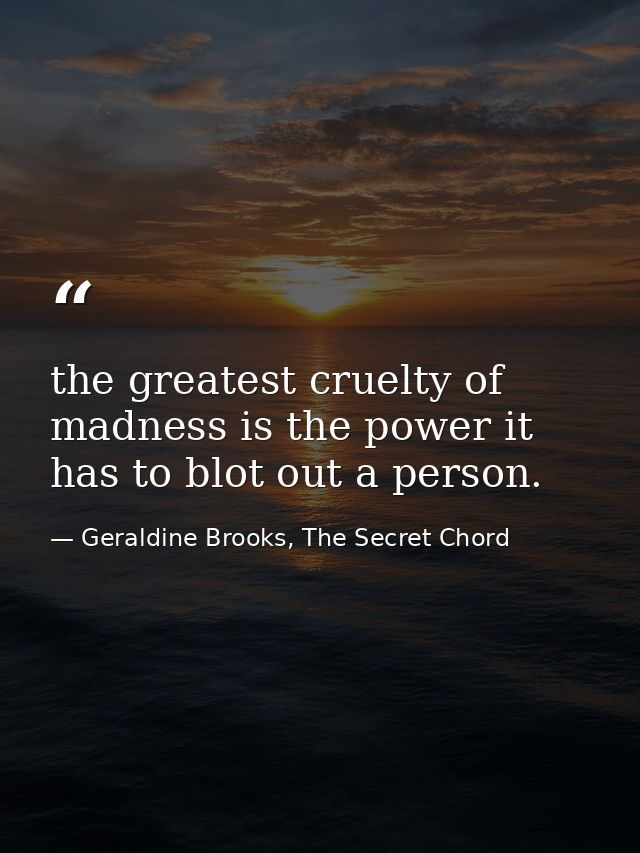 the greatest cruelty of madness is the power it has to blot out a person. — Geraldine Brooks, The Secret Chord