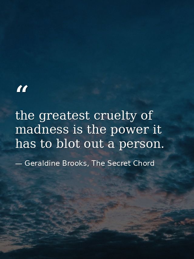 the greatest cruelty of madness is the power it has to blot out a person. — Geraldine Brooks, The Secret Chord