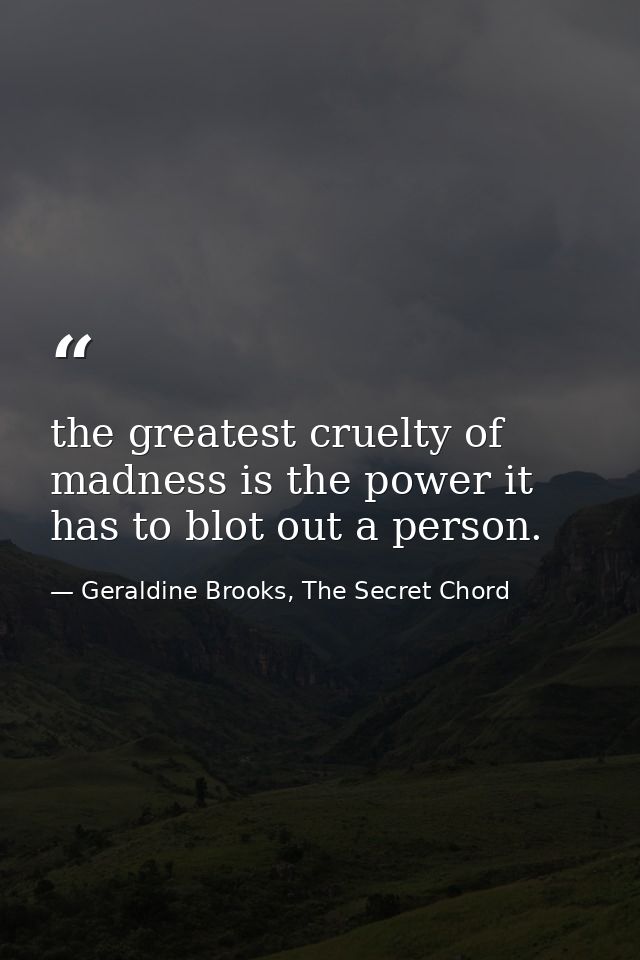 the greatest cruelty of madness is the power it has to blot out a person. — Geraldine Brooks, The Secret Chord