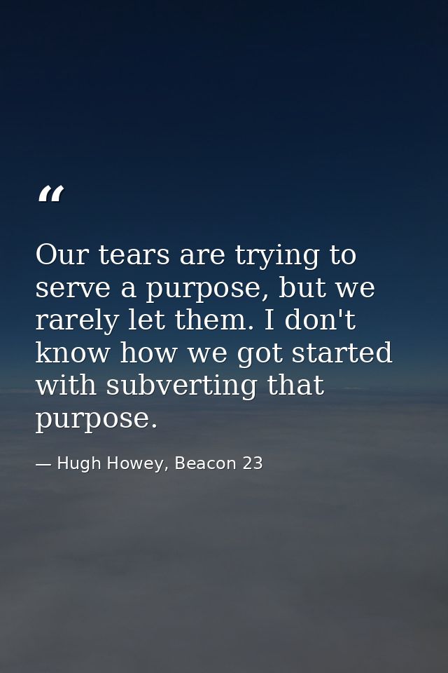 Our tears are trying to serve a purpose, but we rarely let them. I don't know how we got started with subverting that pu — Hugh Howey, Beacon 23