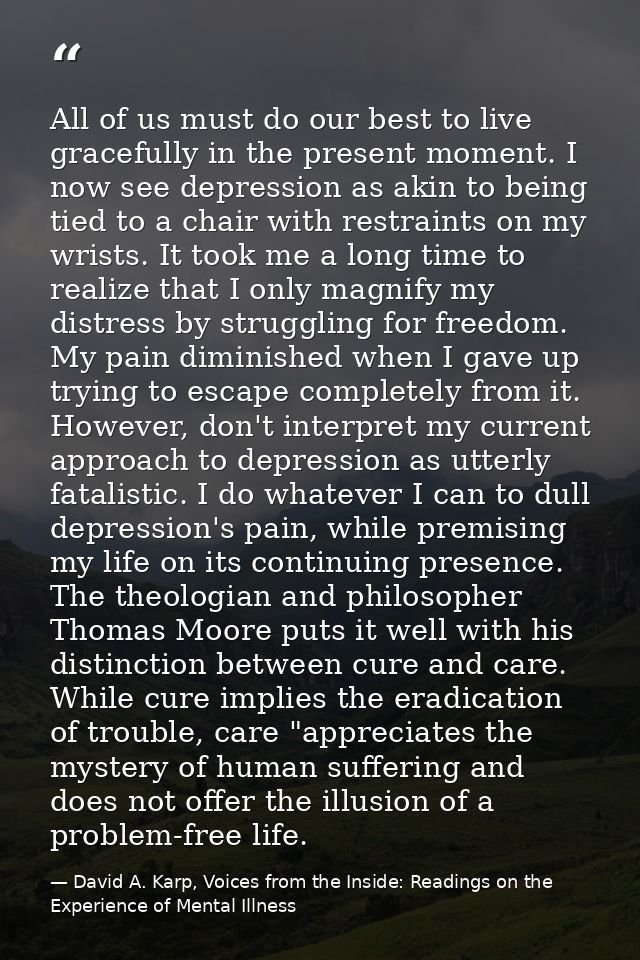 All of us must do our best to live gracefully in the present moment. I now see depression as akin to being tied to a cha — David A. Karp, Voices from the Inside: Readings on the Experience of Mental Illness