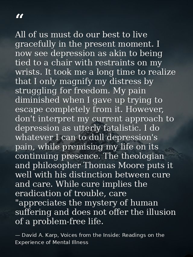 All of us must do our best to live gracefully in the present moment. I now see depression as akin to being tied to a cha — David A. Karp, Voices from the Inside: Readings on the Experience of Mental Illness