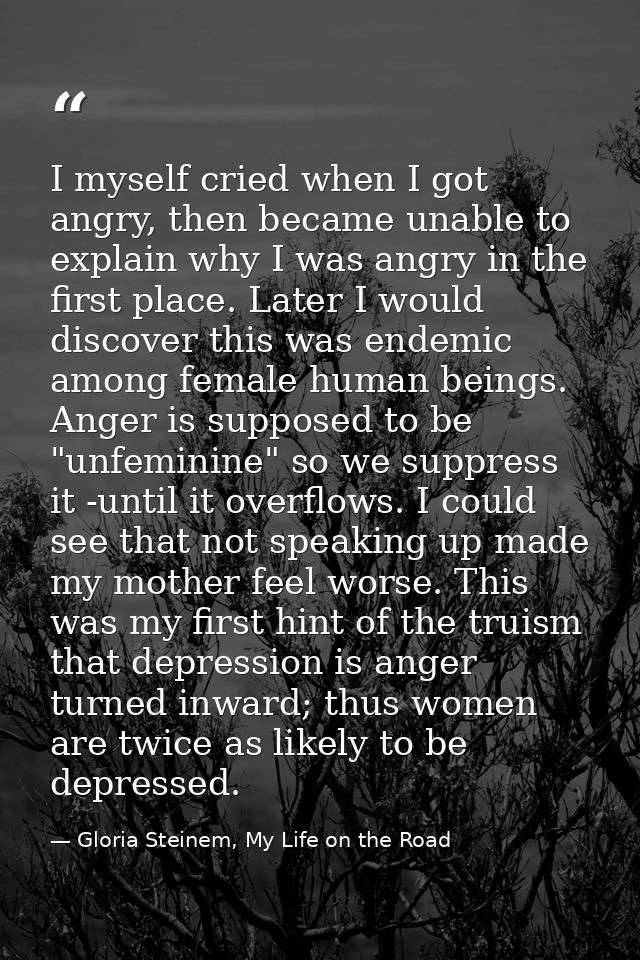 I myself cried when I got angry, then became unable to explain why I was angry in the first place. Later I would discove — Gloria Steinem, My Life on the Road