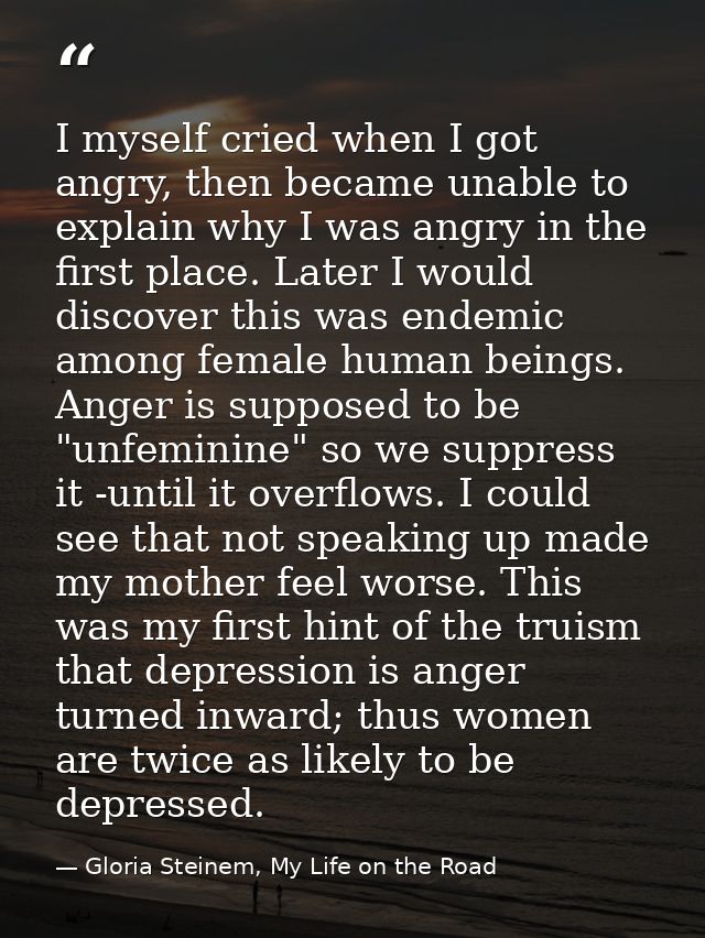 I myself cried when I got angry, then became unable to explain why I was angry in the first place. Later I would discove — Gloria Steinem, My Life on the Road