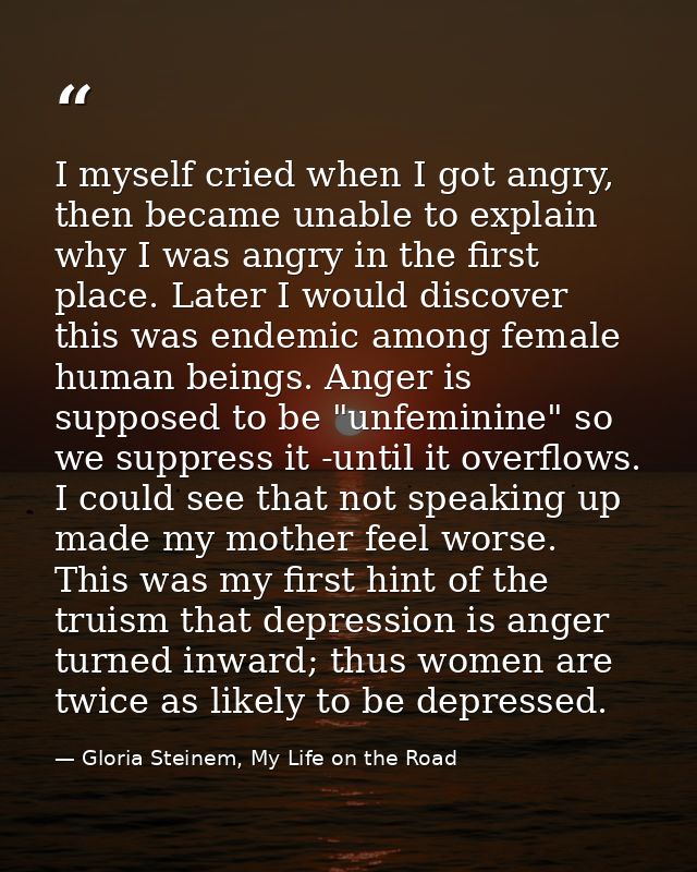 I myself cried when I got angry, then became unable to explain why I was angry in the first place. Later I would discove — Gloria Steinem, My Life on the Road