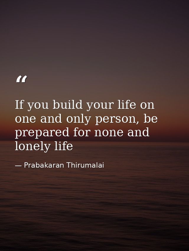 If you build your life on one and only person, be prepared for none and lonely life — Prabakaran Thirumalai