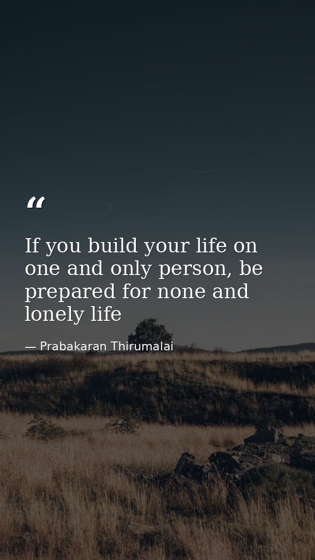 If you build your life on one and only person, be prepared for none and lonely life — Prabakaran Thirumalai