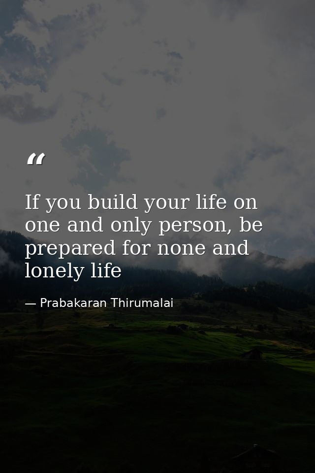If you build your life on one and only person, be prepared for none and lonely life — Prabakaran Thirumalai