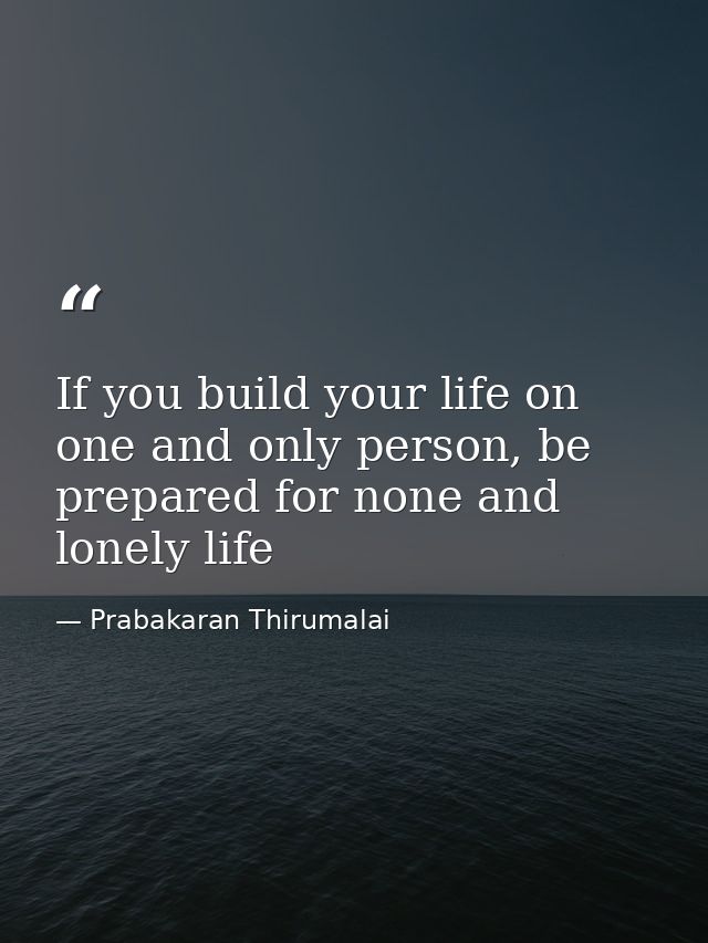 If you build your life on one and only person, be prepared for none and lonely life — Prabakaran Thirumalai
