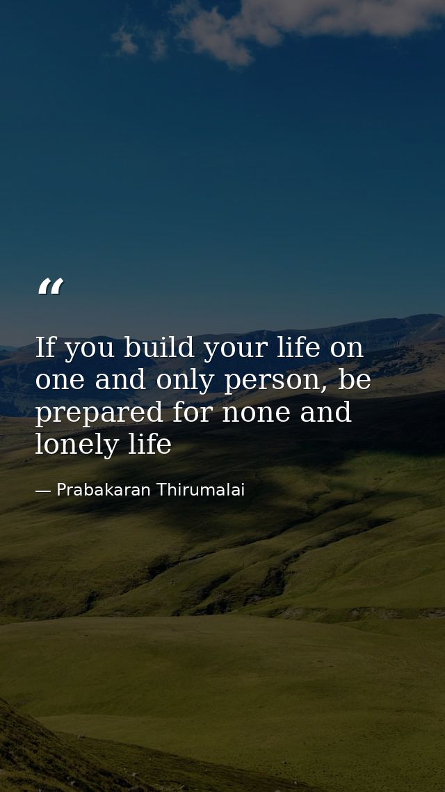 If you build your life on one and only person, be prepared for none and lonely life — Prabakaran Thirumalai
