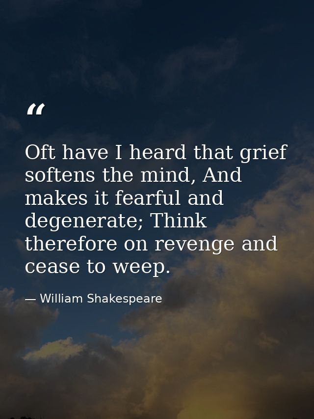 Oft have I heard that grief softens the mind, And makes it fearful and degenerate; Think therefore on revenge and cease  — William Shakespeare