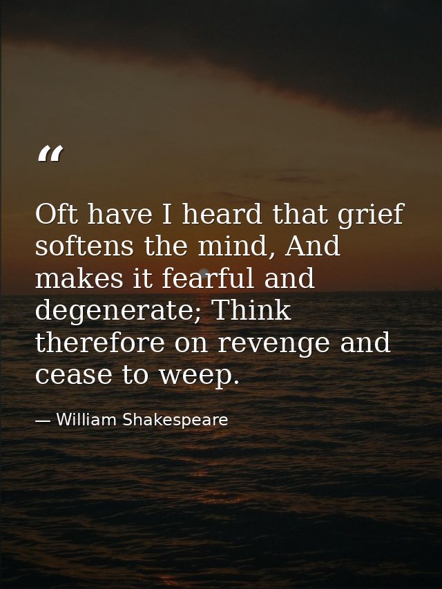 Oft have I heard that grief softens the mind, And makes it fearful and degenerate; Think therefore on revenge and cease  — William Shakespeare