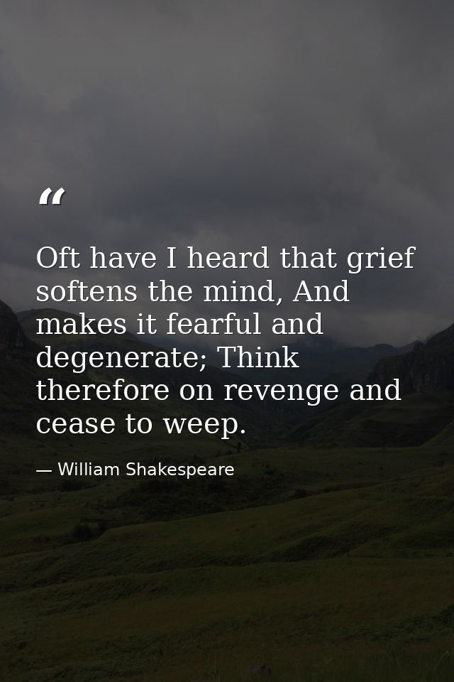 Oft have I heard that grief softens the mind, And makes it fearful and degenerate; Think therefore on revenge and cease  — William Shakespeare