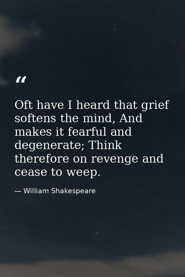 Oft have I heard that grief softens the mind, And makes it fearful and degenerate; Think therefore on revenge and cease  — William Shakespeare