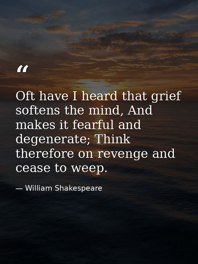 Oft have I heard that grief softens the mind, And makes it fearful and degenerate; Think therefore on revenge and cease  — William Shakespeare