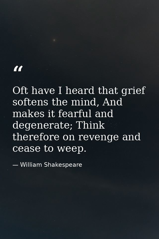 Oft have I heard that grief softens the mind, And makes it fearful and degenerate; Think therefore on revenge and cease  — William Shakespeare