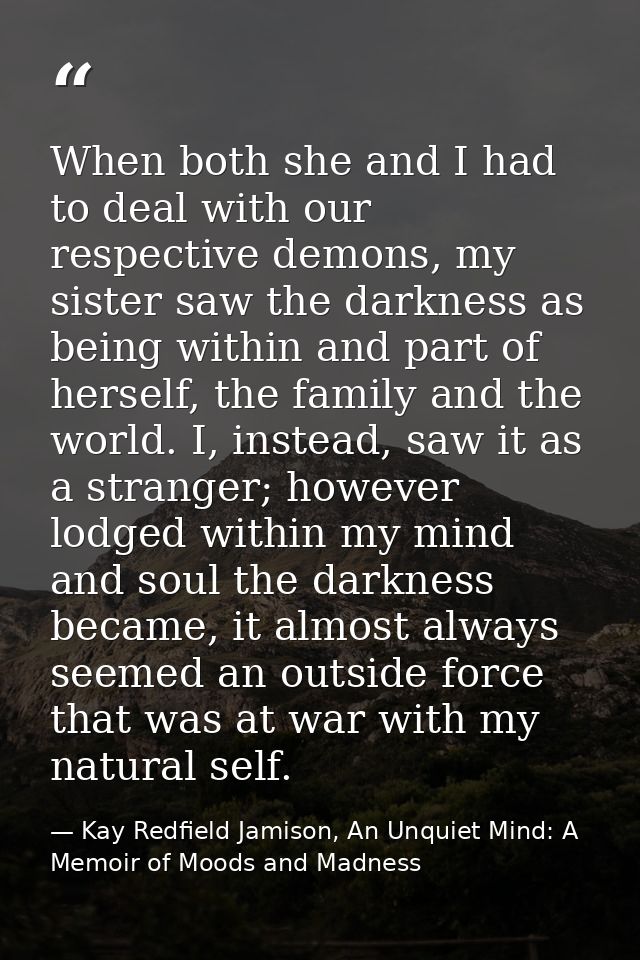 When both she and I had to deal with our respective demons, my sister saw the darkness as being within and part of herse — Kay Redfield Jamison, An Unquiet Mind: A Memoir of Moods and Madness