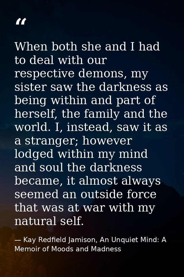 When both she and I had to deal with our respective demons, my sister saw the darkness as being within and part of herse — Kay Redfield Jamison, An Unquiet Mind: A Memoir of Moods and Madness