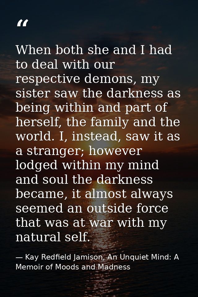 When both she and I had to deal with our respective demons, my sister saw the darkness as being within and part of herse — Kay Redfield Jamison, An Unquiet Mind: A Memoir of Moods and Madness