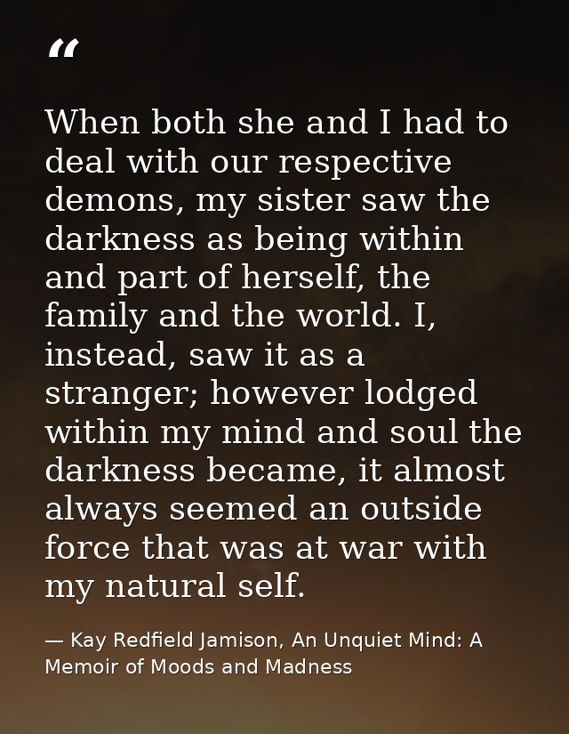 When both she and I had to deal with our respective demons, my sister saw the darkness as being within and part of herse — Kay Redfield Jamison, An Unquiet Mind: A Memoir of Moods and Madness