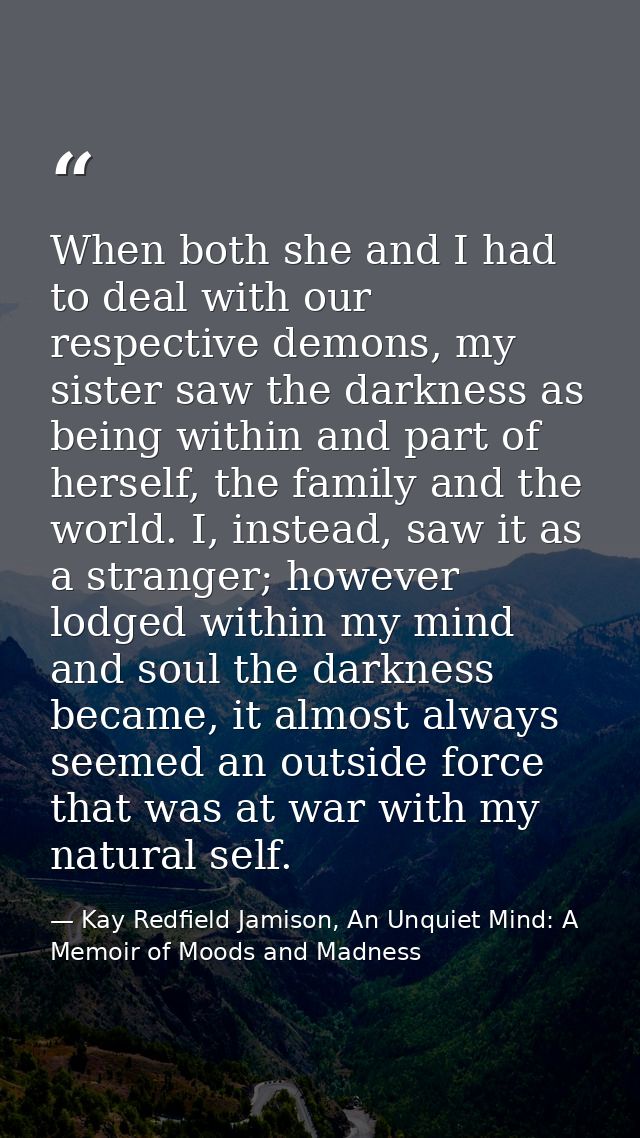 When both she and I had to deal with our respective demons, my sister saw the darkness as being within and part of herse — Kay Redfield Jamison, An Unquiet Mind: A Memoir of Moods and Madness