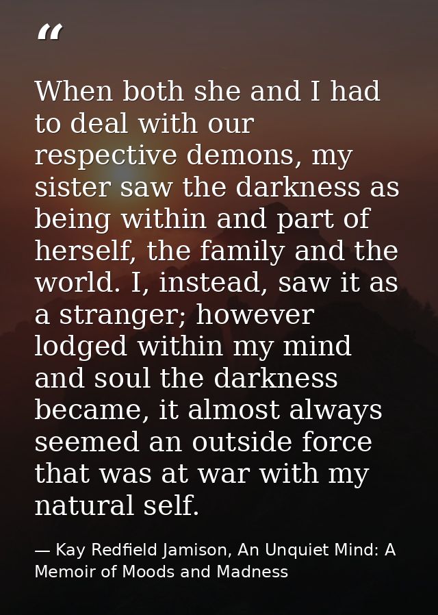 When both she and I had to deal with our respective demons, my sister saw the darkness as being within and part of herse — Kay Redfield Jamison, An Unquiet Mind: A Memoir of Moods and Madness
