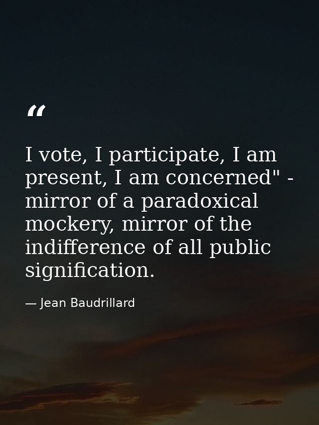 I vote, I participate, I am present, I am concerned" - mirror of a paradoxical mockery, mirror of the indifference of al — Jean Baudrillard