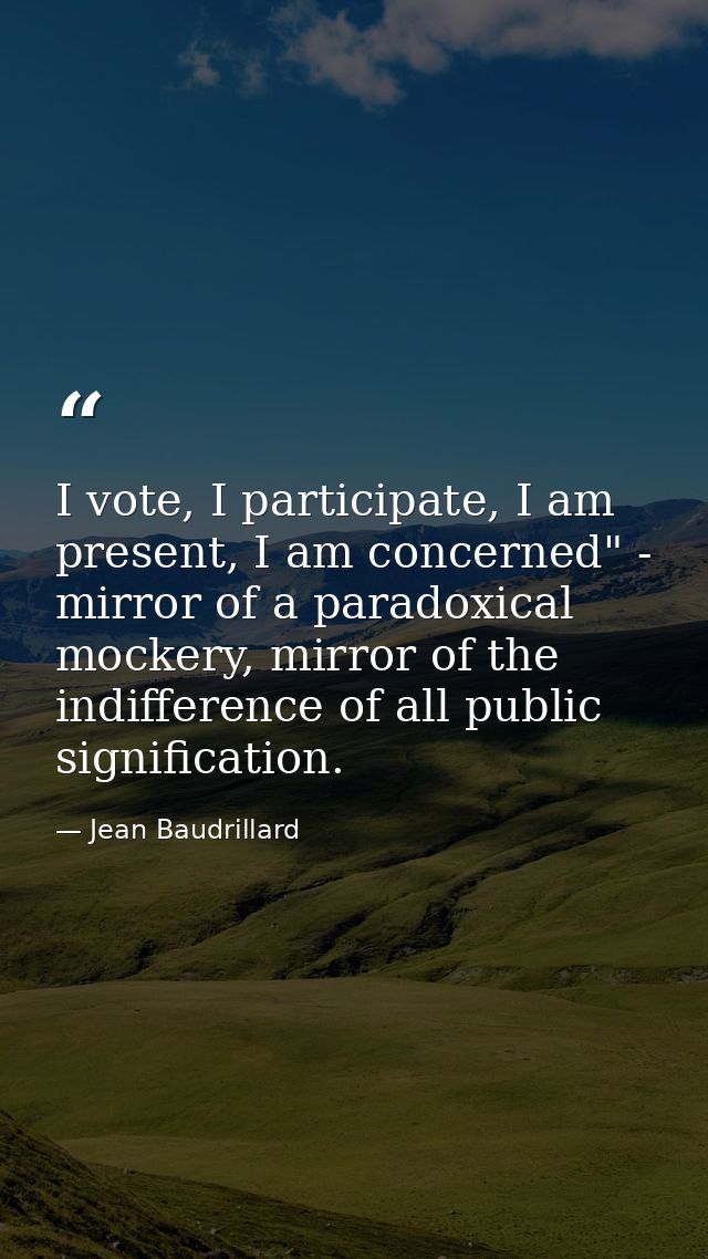 I vote, I participate, I am present, I am concerned" - mirror of a paradoxical mockery, mirror of the indifference of al — Jean Baudrillard