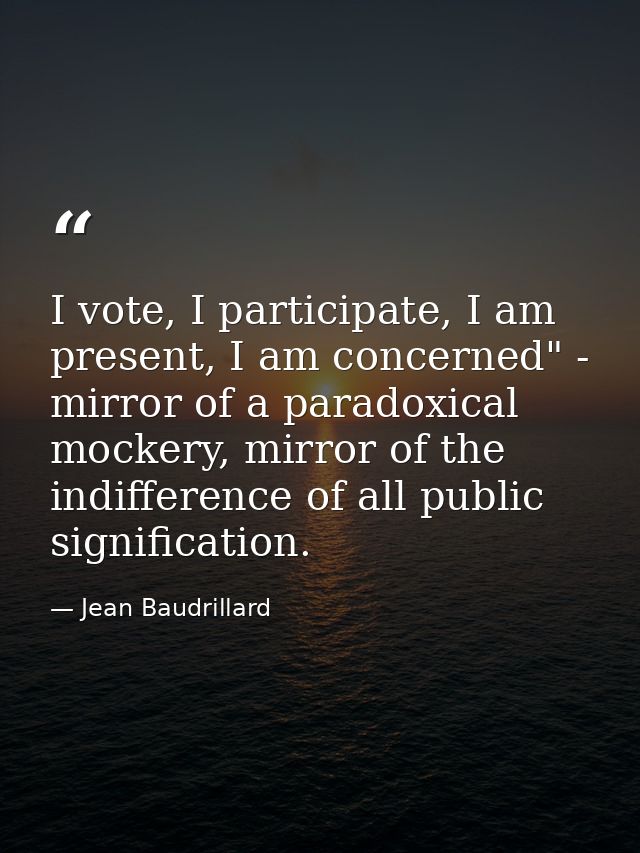 I vote, I participate, I am present, I am concerned" - mirror of a paradoxical mockery, mirror of the indifference of al — Jean Baudrillard
