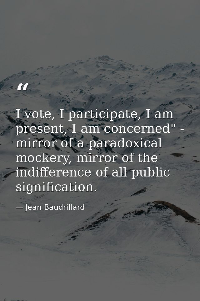 I vote, I participate, I am present, I am concerned" - mirror of a paradoxical mockery, mirror of the indifference of al — Jean Baudrillard