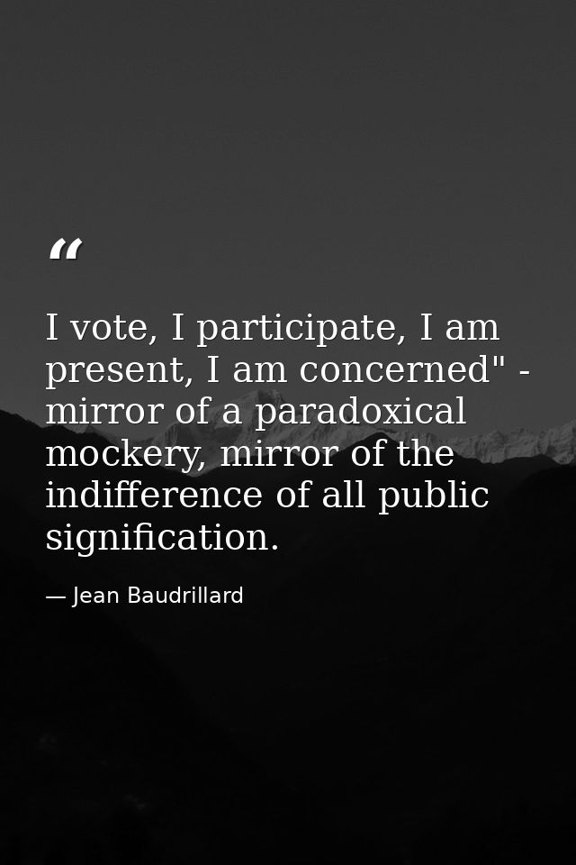 I vote, I participate, I am present, I am concerned" - mirror of a paradoxical mockery, mirror of the indifference of al — Jean Baudrillard