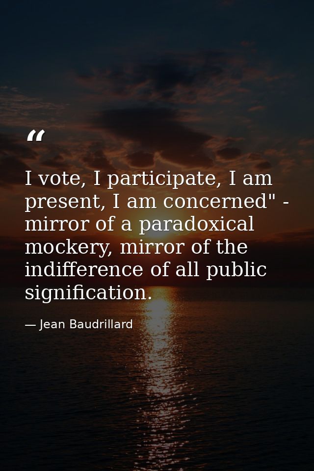 I vote, I participate, I am present, I am concerned" - mirror of a paradoxical mockery, mirror of the indifference of al — Jean Baudrillard
