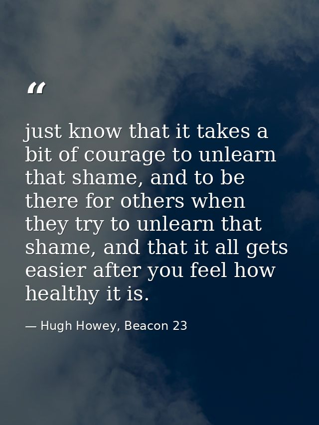 just know that it takes a bit of courage to unlearn that shame, and to be there for others when they try to unlearn that — Hugh Howey, Beacon 23