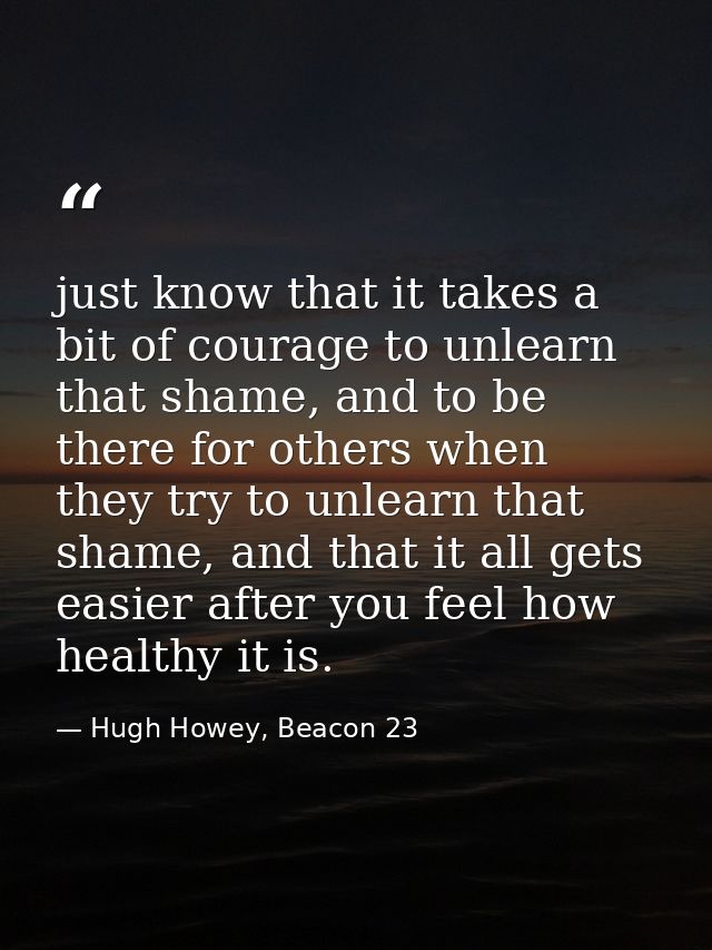just know that it takes a bit of courage to unlearn that shame, and to be there for others when they try to unlearn that — Hugh Howey, Beacon 23