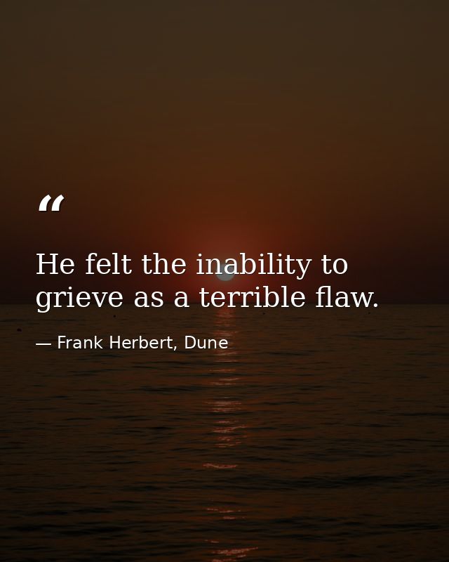 He felt the inability to grieve as a terrible flaw. — Frank Herbert, Dune