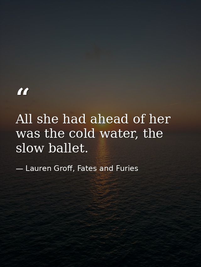 All she had ahead of her was the cold water, the slow ballet. — Lauren Groff, Fates and Furies